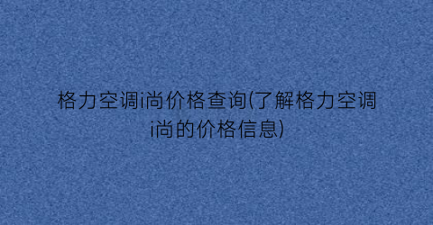 格力空调i尚价格查询(了解格力空调i尚的价格信息)