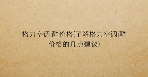 格力空调i酷价格(了解格力空调i酷价格的几点建议)
