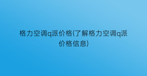 格力空调q派价格(了解格力空调q派价格信息)