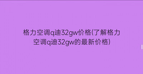 格力空调q迪32gw价格(了解格力空调q迪32gw的最新价格)