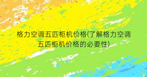 格力空调五匹柜机价格(了解格力空调五匹柜机价格的必要性)