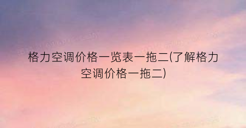 格力空调价格一览表一拖二(了解格力空调价格一拖二)
