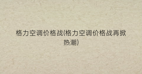 格力空调价格战(格力空调价格战再掀热潮)