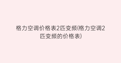 “格力空调价格表2匹变频(格力空调2匹变频的价格表)