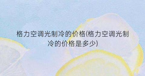 格力空调光制冷的价格(格力空调光制冷的价格是多少)