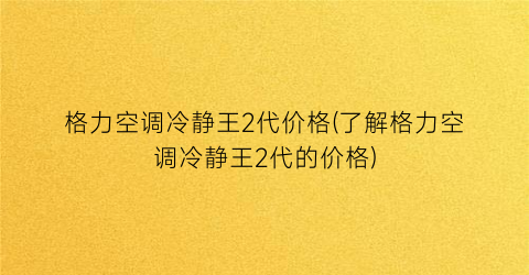 格力空调冷静王2代价格(了解格力空调冷静王2代的价格)