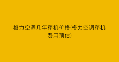 格力空调几年移机价格(格力空调移机费用预估)