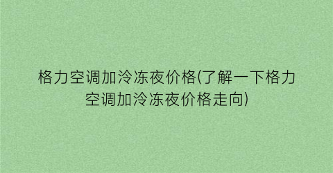 格力空调加泠冻夜价格(了解一下格力空调加泠冻夜价格走向)