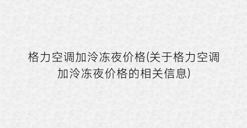 格力空调加泠冻夜价格(关于格力空调加泠冻夜价格的相关信息)