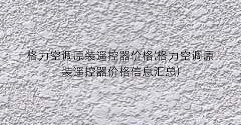 格力空调原装遥控器价格(格力空调原装遥控器价格信息汇总)