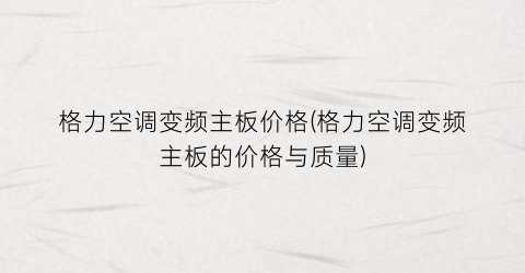 格力空调变频主板价格(格力空调变频主板的价格与质量)