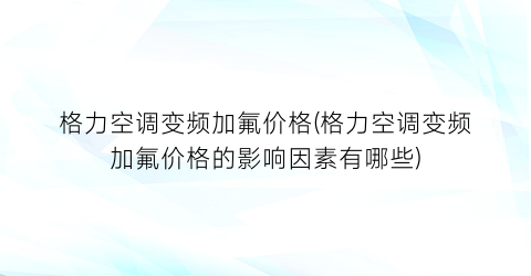 格力空调变频加氟价格(格力空调变频加氟价格的影响因素有哪些)