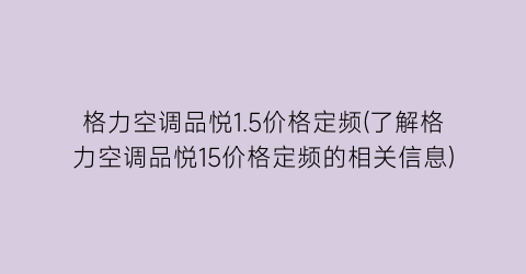 格力空调品悦1.5价格定频(了解格力空调品悦15价格定频的相关信息)