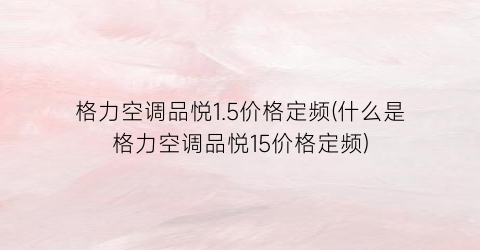 “格力空调品悦1.5价格定频(什么是格力空调品悦15价格定频)