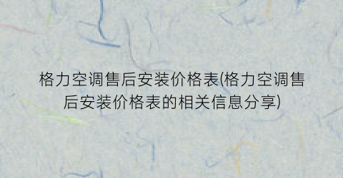 格力空调售后安装价格表(格力空调售后安装价格表的相关信息分享)