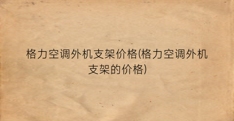 格力空调外机支架价格(格力空调外机支架的价格)
