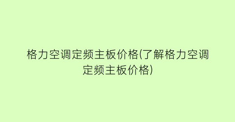 格力空调定频主板价格(了解格力空调定频主板价格)