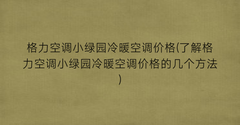 格力空调小绿园冷暖空调价格(了解格力空调小绿园冷暖空调价格的几个方法)