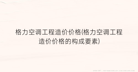 格力空调工程造价价格(格力空调工程造价价格的构成要素)