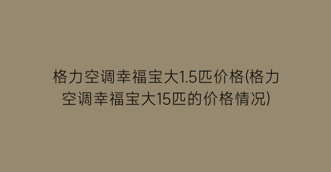 格力空调幸福宝大1.5匹价格(格力空调幸福宝大15匹的价格情况)