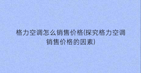 格力空调怎么销售价格(探究格力空调销售价格的因素)