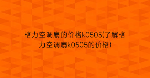 格力空调扇的价格k0505(了解格力空调扇k0505的价格)