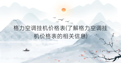 格力空调挂机价格表(了解格力空调挂机价格表的相关信息)