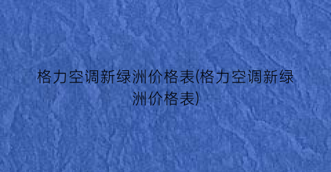 格力空调新绿洲价格表(格力空调新绿洲价格表)
