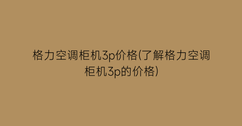 “格力空调柜机3p价格(了解格力空调柜机3p的价格)