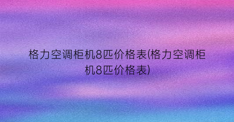 格力空调柜机8匹价格表(格力空调柜机8匹价格表)