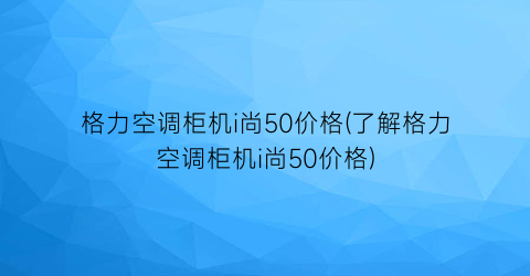 格力空调柜机i尚50价格(了解格力空调柜机i尚50价格)