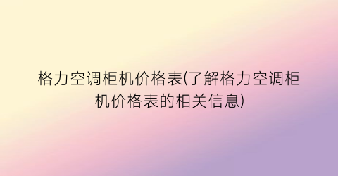 格力空调柜机价格表(了解格力空调柜机价格表的相关信息)