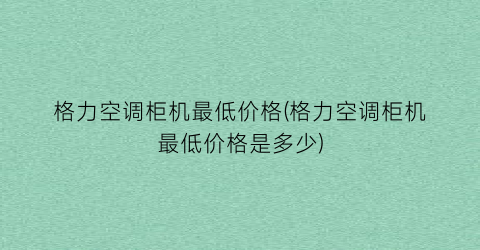 格力空调柜机最低价格(格力空调柜机最低价格是多少)