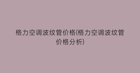 格力空调波纹管价格(格力空调波纹管价格分析)