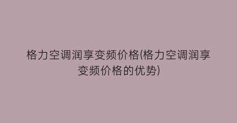 格力空调润享变频价格(格力空调润享变频价格的优势)