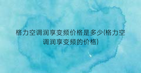 格力空调润享变频价格是多少(格力空调润享变频的价格)