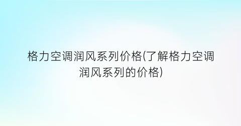 格力空调润风系列价格(了解格力空调润风系列的价格)