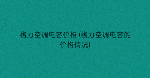 格力空调电容价格.(格力空调电容的价格情况)