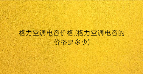 格力空调电容价格.(格力空调电容的价格是多少)