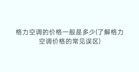 格力空调的价格一般是多少(了解格力空调价格的常见误区)