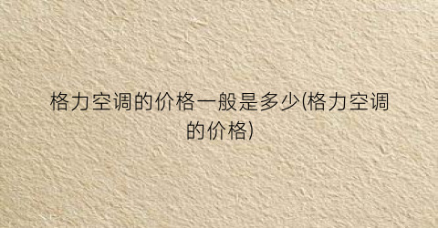 格力空调的价格一般是多少(格力空调的价格)