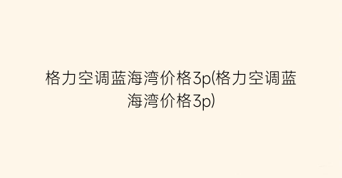 格力空调蓝海湾价格3p(格力空调蓝海湾价格3p)