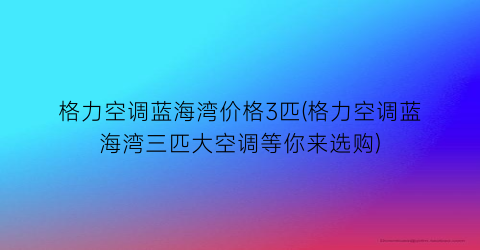 格力空调蓝海湾价格3匹(格力空调蓝海湾三匹大空调等你来选购)