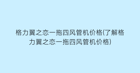 格力翼之恋一拖四风管机价格(了解格力翼之恋一拖四风管机价格)