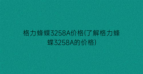 格力蜂蝶3258A价格(了解格力蜂蝶3258A的价格)