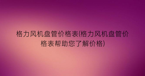 格力风机盘管价格表(格力风机盘管价格表帮助您了解价格)