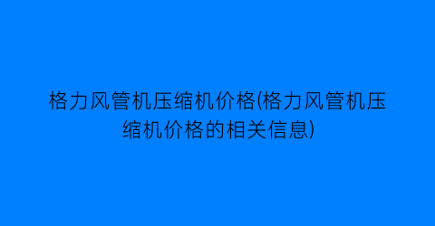 格力风管机压缩机价格(格力风管机压缩机价格的相关信息)