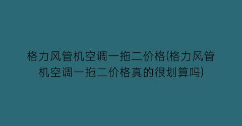 格力风管机空调一拖二价格(格力风管机空调一拖二价格真的很划算吗)