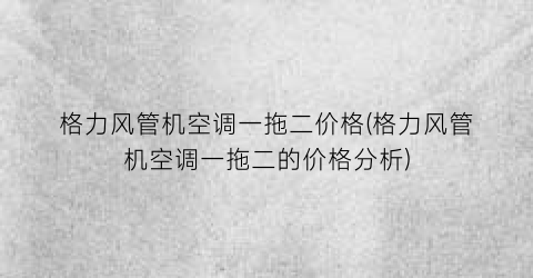 格力风管机空调一拖二价格(格力风管机空调一拖二的价格分析)