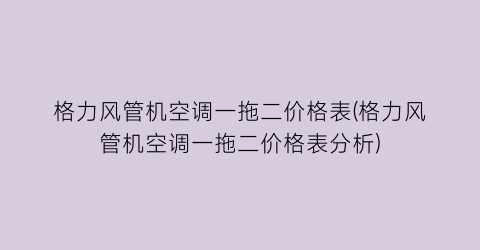 格力风管机空调一拖二价格表(格力风管机空调一拖二价格表分析)